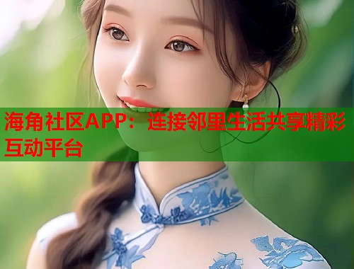 海角社区APP：连接邻里生活共享精彩互动平台  第2张