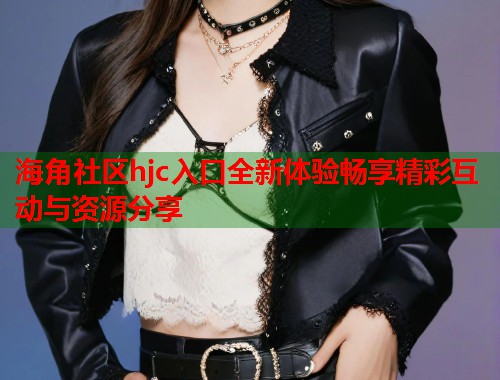 海角社区hjc入口全新体验畅享精彩互动与资源分享  第1张