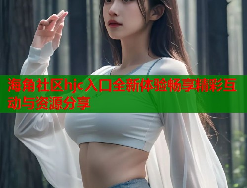 海角社区hjc入口全新体验畅享精彩互动与资源分享  第2张