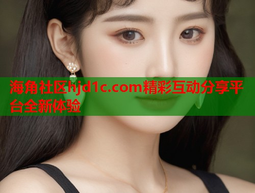 海角社区hjd1c.com精彩互动分享平台全新体验  第1张