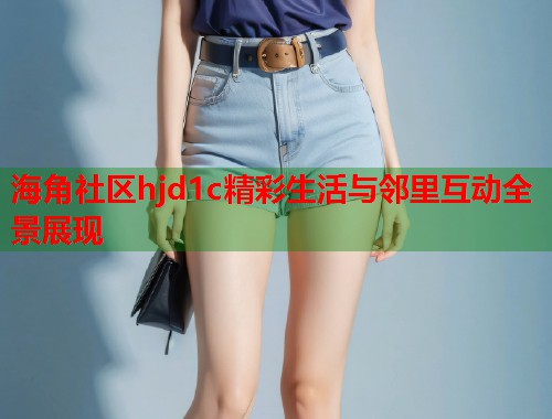 海角社区hjd1c精彩生活与邻里互动全景展现  第1张