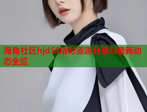 海角社区hjd5f精彩资源分享与最新动态全览  第2张