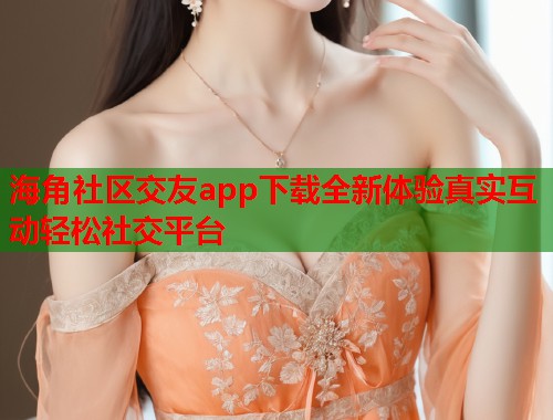 海角社区交友app下载全新体验真实互动轻松社交平台  第2张