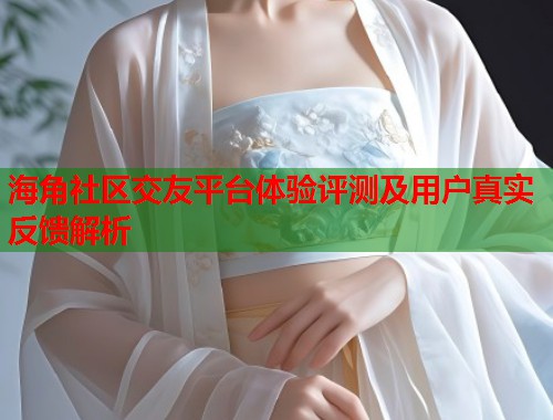 海角社区交友平台体验评测及用户真实反馈解析  第1张