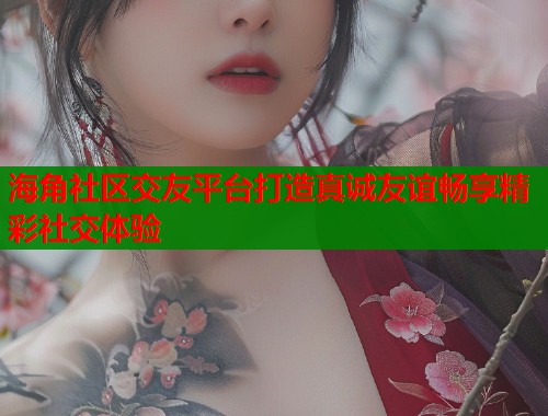 海角社区交友平台打造真诚友谊畅享精彩社交体验  第1张