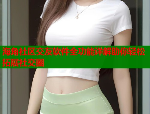 海角社区交友软件全功能详解助你轻松拓展社交圈  第1张
