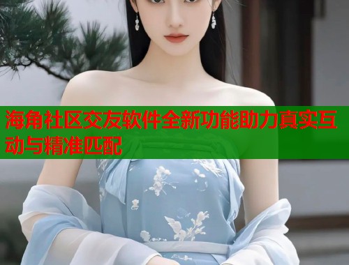海角社区交友软件全新功能助力真实互动与精准匹配  第1张