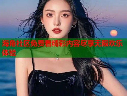 海角社区免费看精彩内容尽享无限欢乐体验  第1张