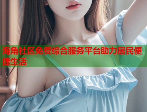 海角社区免费综合服务平台助力居民便捷生活  第1张