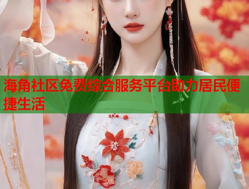 海角社区免费综合服务平台助力居民便捷生活  第2张
