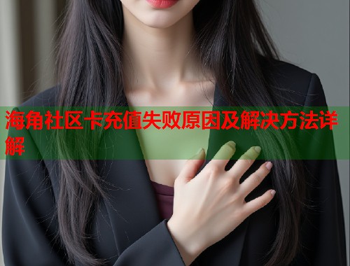 海角社区卡充值失败原因及解决方法详解  第1张
