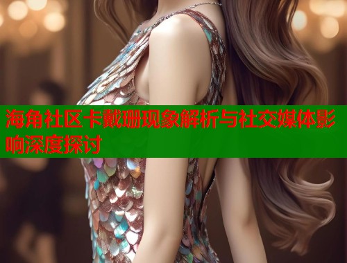 海角社区卡戴珊现象解析与社交媒体影响深度探讨  第1张