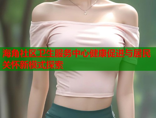 海角社区卫生服务中心健康促进与居民关怀新模式探索  第2张