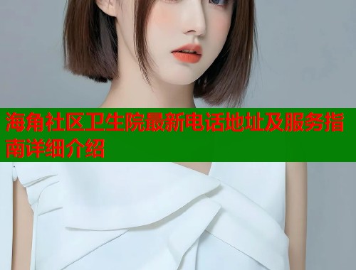 海角社区卫生院最新电话地址及服务指南详细介绍  第1张