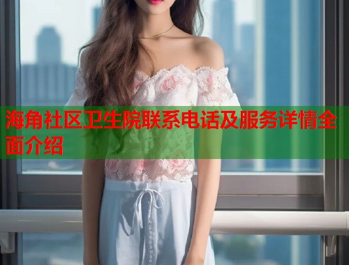 海角社区卫生院联系电话及服务详情全面介绍  第1张