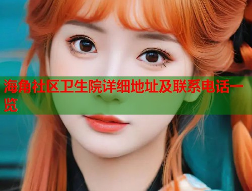 海角社区卫生院详细地址及联系电话一览  第1张