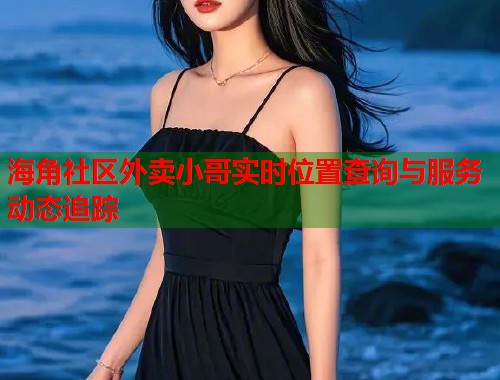 海角社区外卖小哥实时位置查询与服务动态追踪  第1张