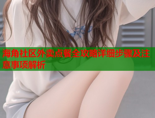 海角社区外卖点餐全攻略详细步骤及注意事项解析  第2张