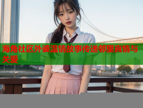海角社区外婆温情故事传递邻里真情与关爱  第1张