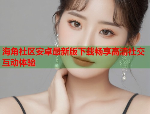 海角社区安卓最新版下载畅享高清社交互动体验  第2张