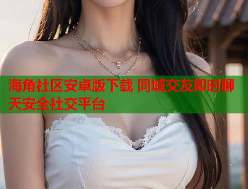海角社区安卓版下载 同城交友即时聊天安全社交平台  第2张