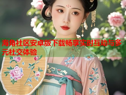 海角社区安卓版下载畅享实时互动与多元社交体验  第1张