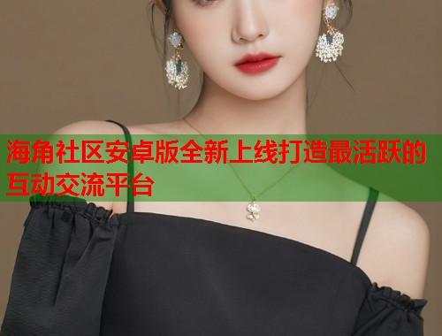 海角社区安卓版全新上线打造最活跃的互动交流平台  第1张