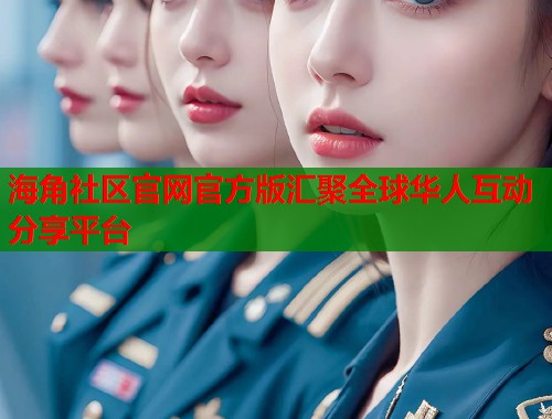 海角社区官网官方版汇聚全球华人互动分享平台  第1张
