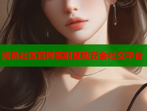 海角社区官网实时互动安全社交平台  第1张