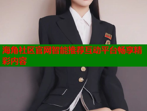 海角社区官网智能推荐互动平台畅享精彩内容  第1张