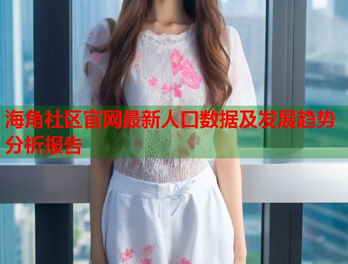 海角社区官网最新人口数据及发展趋势分析报告  第1张