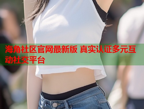 海角社区官网最新版 真实认证多元互动社交平台  第1张