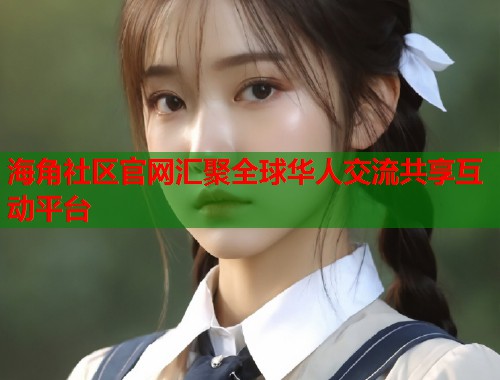 海角社区官网汇聚全球华人交流共享互动平台  第1张