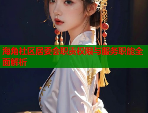 海角社区居委会职责权限与服务职能全面解析  第1张