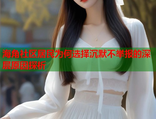 海角社区居民为何选择沉默不举报的深层原因探析  第1张