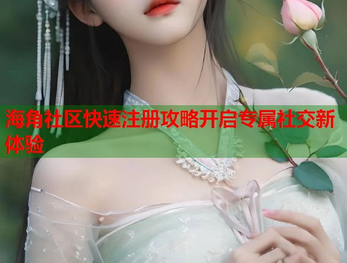 海角社区快速注册攻略开启专属社交新体验  第2张