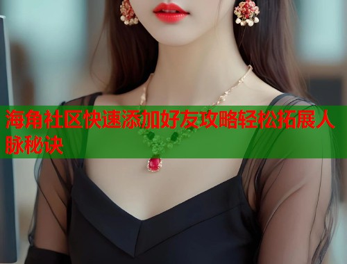 海角社区快速添加好友攻略轻松拓展人脉秘诀  第1张