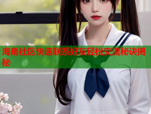 海角社区快速联系好友轻松交流秘诀揭秘  第1张