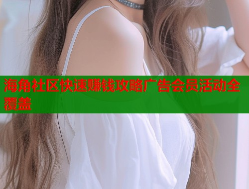 海角社区快速赚钱攻略广告会员活动全覆盖  第1张