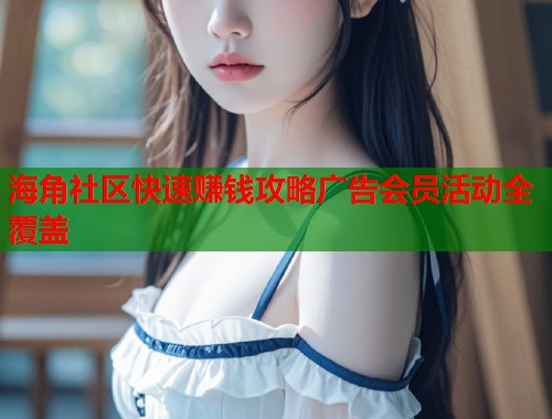 海角社区快速赚钱攻略广告会员活动全覆盖  第2张