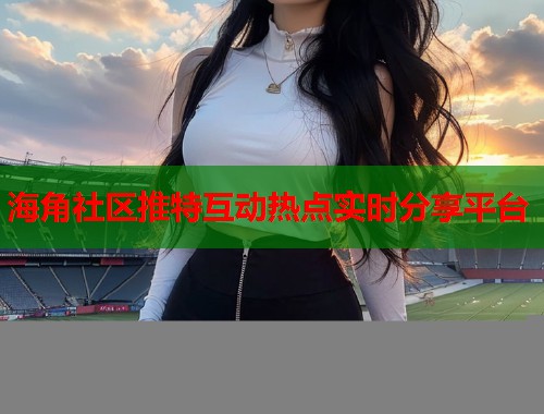 海角社区推特互动热点实时分享平台  第1张