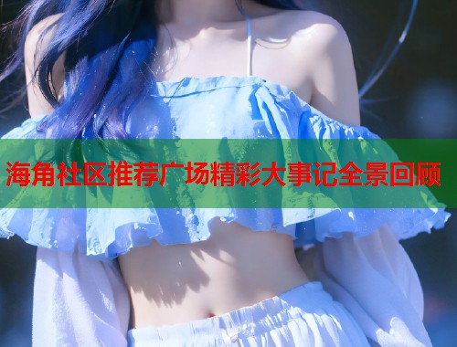 海角社区推荐广场精彩大事记全景回顾  第1张