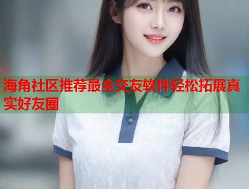 海角社区推荐最全交友软件轻松拓展真实好友圈  第1张