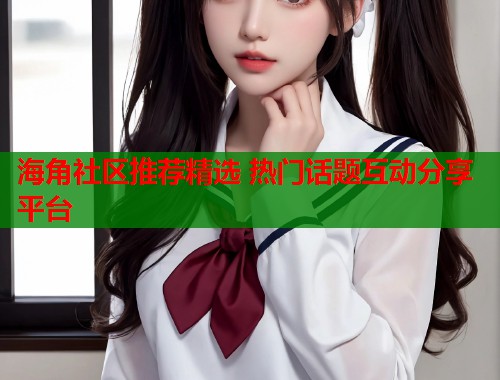 海角社区推荐精选 热门话题互动分享平台  第1张