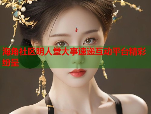 海角社区明人堂大事速递互动平台精彩纷呈  第1张