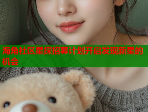 海角社区星探招募计划开启发现新星的机会  第1张