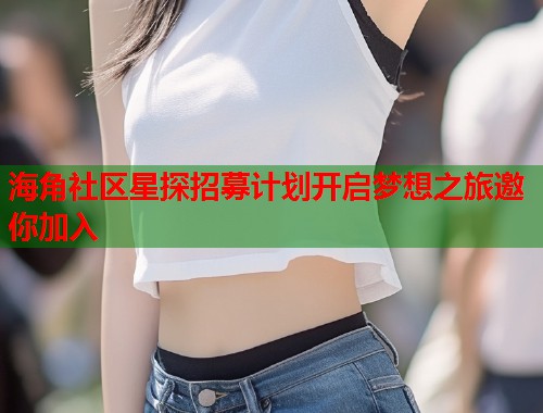 海角社区星探招募计划开启梦想之旅邀你加入  第2张