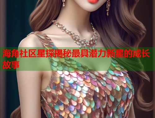 海角社区星探揭秘最具潜力新星的成长故事  第2张