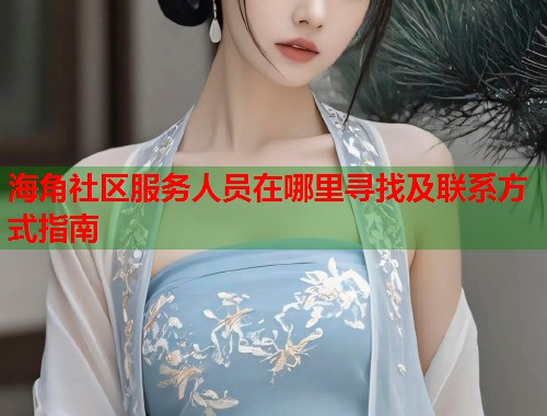 海角社区服务人员在哪里寻找及联系方式指南  第2张