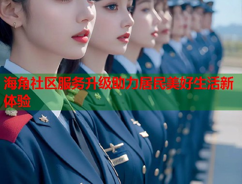 海角社区服务升级助力居民美好生活新体验  第1张
